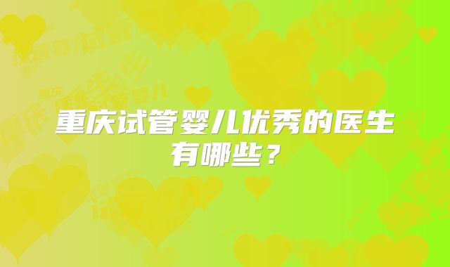 重庆试管婴儿优秀的医生有哪些？