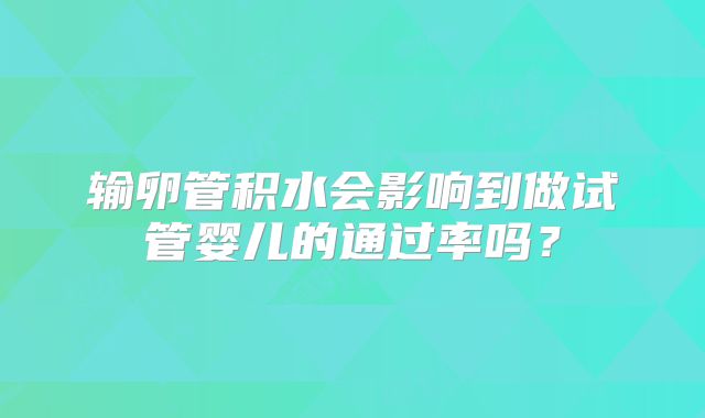 输卵管积水会影响到做试管婴儿的通过率吗？
