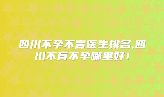 四川不孕不育医生排名,四川不育不孕哪里好!