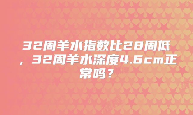 32周羊水指数比28周低，32周羊水深度4.6cm正常吗？
