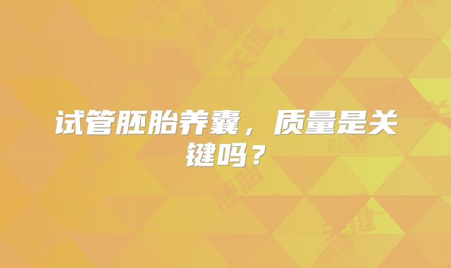 试管胚胎养囊，质量是关键吗？