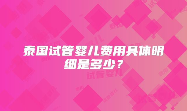 泰国试管婴儿费用具体明细是多少？