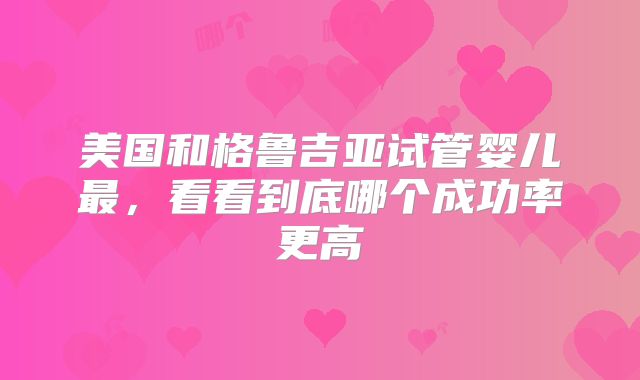 美国和格鲁吉亚试管婴儿最，看看到底哪个成功率更高