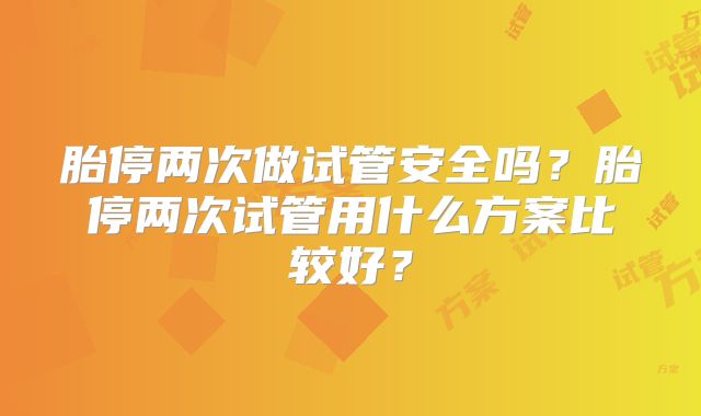 胎停两次做试管安全吗？胎停两次试管用什么方案比较好？