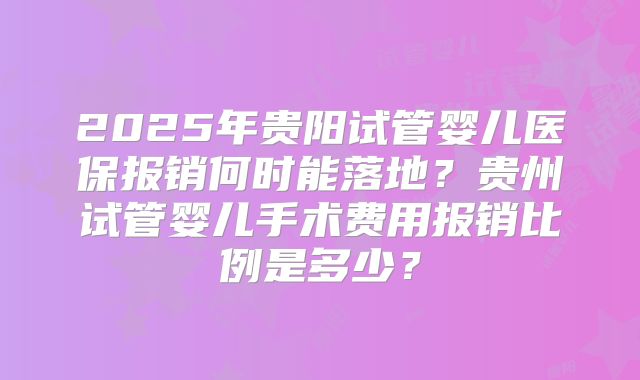 2025年贵阳试管婴儿医保报销何时能落地？贵州试管婴儿手术费用报销比例是多少？