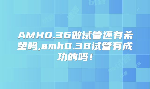 AMH0.36做试管还有希望吗,amh0.38试管有成功的吗！