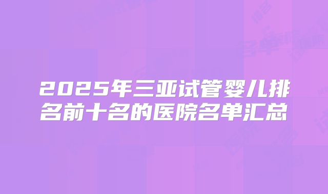 2025年三亚试管婴儿排名前十名的医院名单汇总