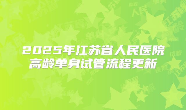 2025年江苏省人民医院高龄单身试管流程更新