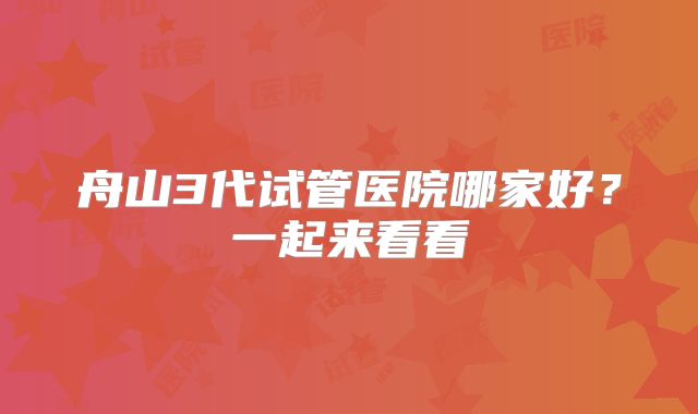 舟山3代试管医院哪家好？一起来看看