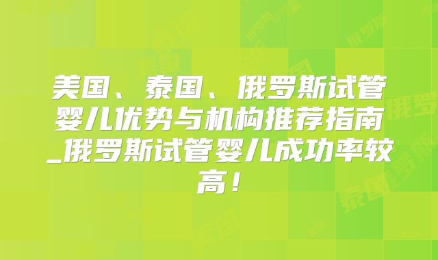 美国、泰国、俄罗斯试管婴儿优势与机构推荐指南_俄罗斯试管婴儿成功率较高！