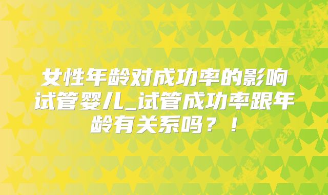 女性年龄对成功率的影响试管婴儿_试管成功率跟年龄有关系吗？！