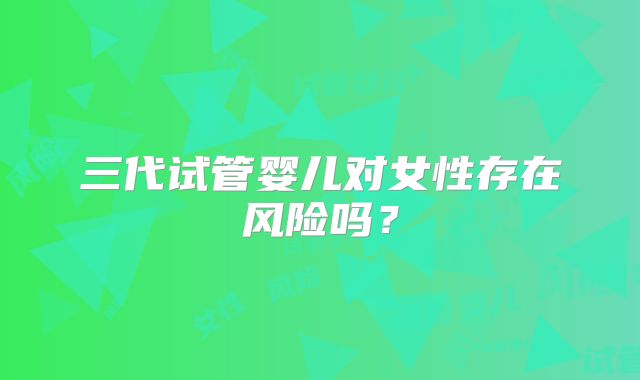 三代试管婴儿对女性存在风险吗？