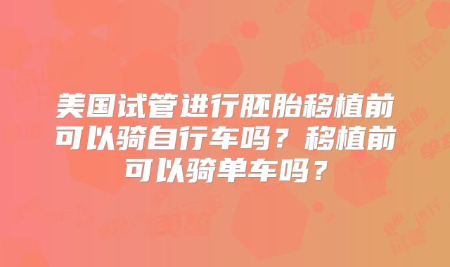 美国试管进行胚胎移植前可以骑自行车吗？移植前可以骑单车吗？