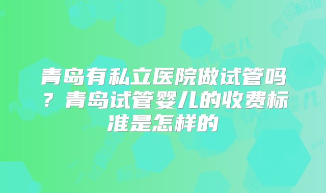 青岛有私立医院做试管吗？青岛试管婴儿的收费标准是怎样的