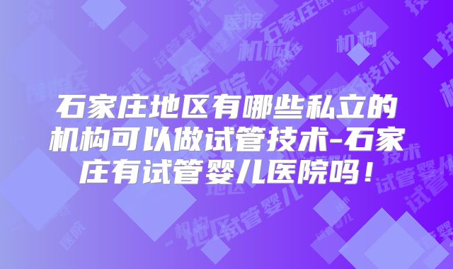 石家庄地区有哪些私立的机构可以做试管技术-石家庄有试管婴儿医院吗!