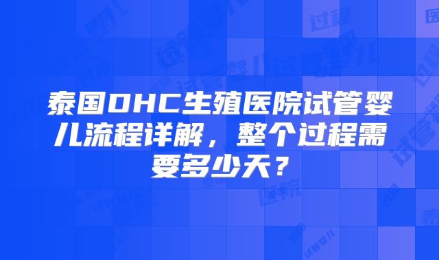 泰国DHC生殖医院试管婴儿流程详解，整个过程需要多少天？