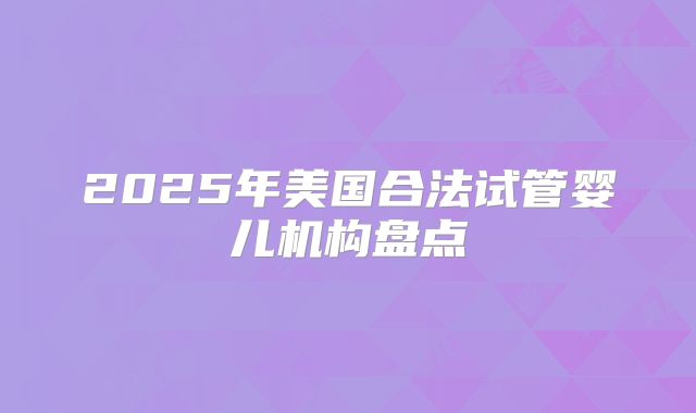 2025年美国合法试管婴儿机构盘点