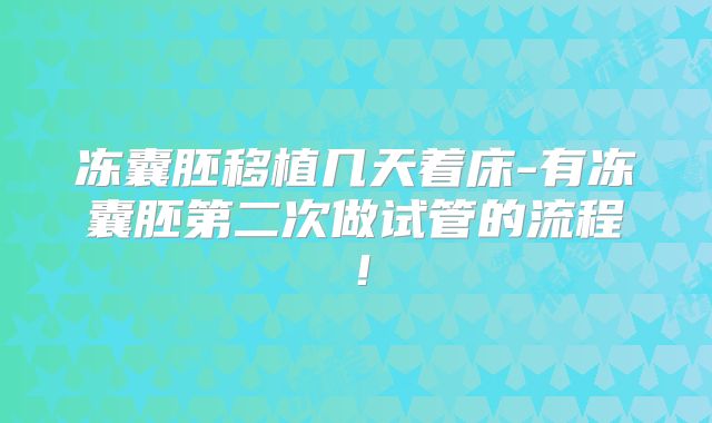 冻囊胚移植几天着床-有冻囊胚第二次做试管的流程！