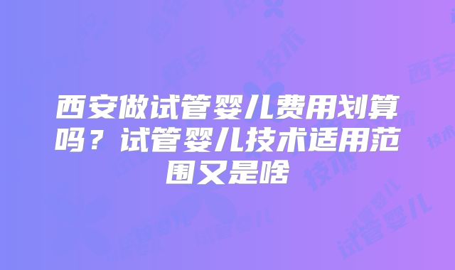 西安做试管婴儿费用划算吗？试管婴儿技术适用范围又是啥