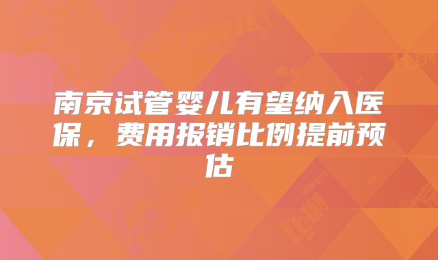 南京试管婴儿有望纳入医保，费用报销比例提前预估