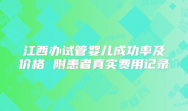 江西办试管婴儿成功率及价格 附患者真实费用记录