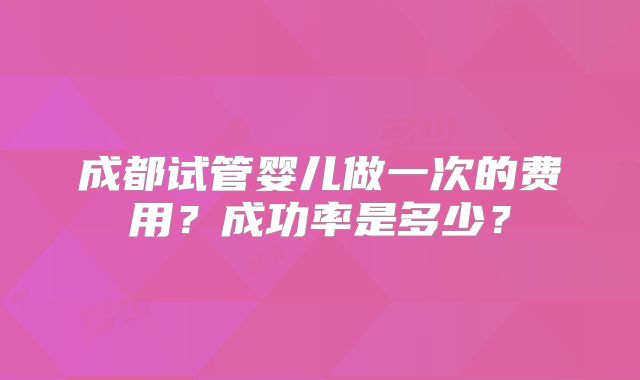 成都试管婴儿做一次的费用？成功率是多少？