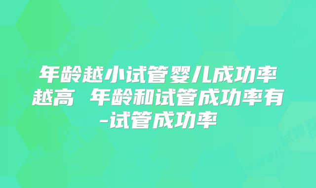 年龄越小试管婴儿成功率越高 年龄和试管成功率有-试管成功率