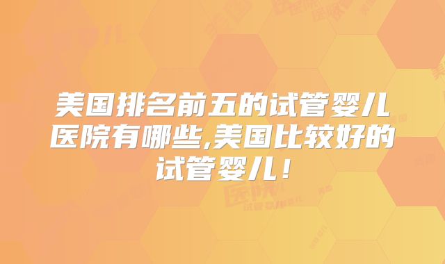 美国排名前五的试管婴儿医院有哪些,美国比较好的试管婴儿！