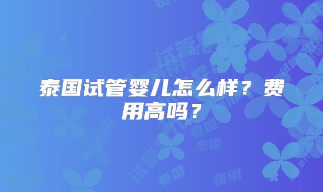 泰国试管婴儿怎么样？费用高吗？