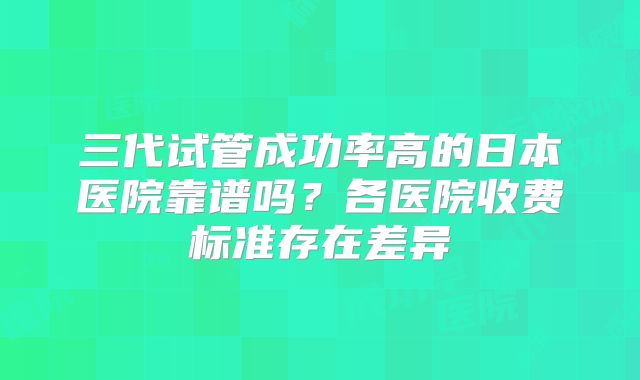 三代试管成功率高的日本医院靠谱吗？各医院收费标准存在差异