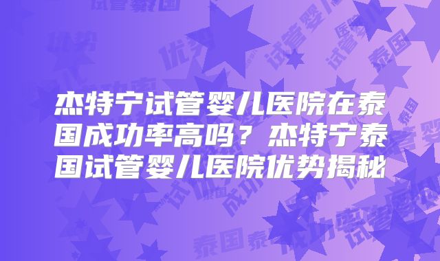 杰特宁试管婴儿医院在泰国成功率高吗？杰特宁泰国试管婴儿医院优势揭秘