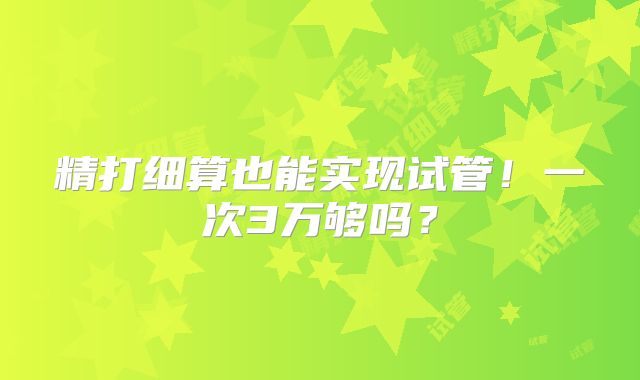 精打细算也能实现试管!一次3万够吗?