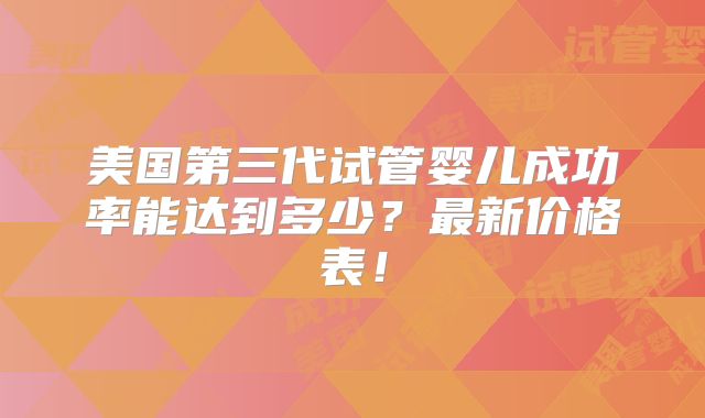 美国第三代试管婴儿成功率能达到多少?最新价格表!