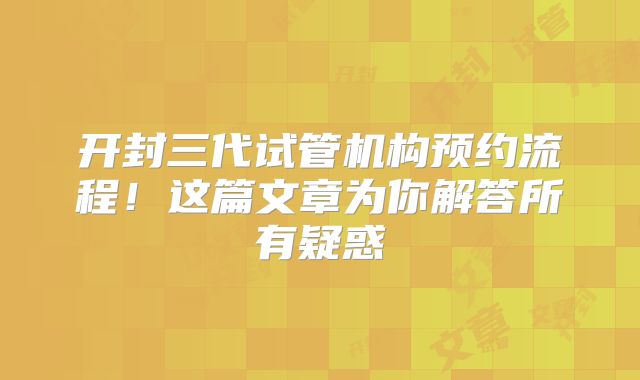 开封三代试管机构预约流程!这篇文章为你解答所有疑惑