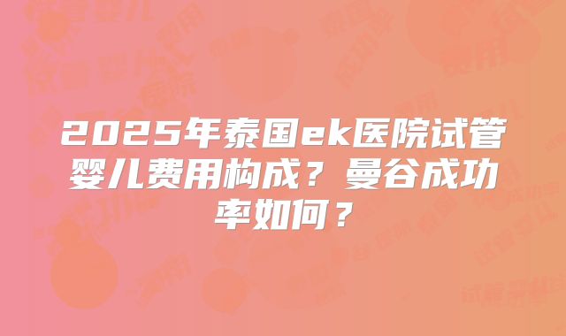 2025年泰国ek医院试管婴儿费用构成？曼谷成功率如何？