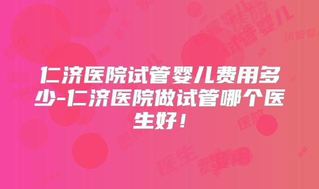 仁济医院试管婴儿费用多少-仁济医院做试管哪个医生好！