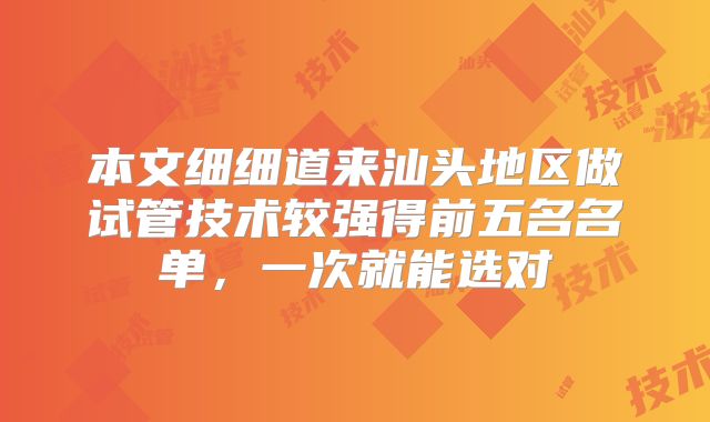 本文细细道来汕头地区做试管技术较强得前五名名单，一次就能选对