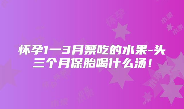 怀孕1一3月禁吃的水果-头三个月保胎喝什么汤!