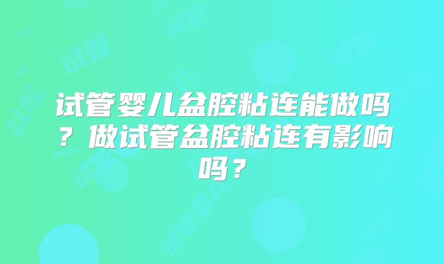 试管婴儿盆腔粘连能做吗?做试管盆腔粘连有影响吗?