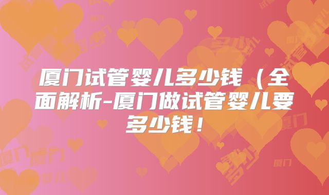 厦门试管婴儿多少钱（全面解析-厦门做试管婴儿要多少钱！