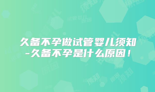 久备不孕做试管婴儿须知-久备不孕是什么原因!