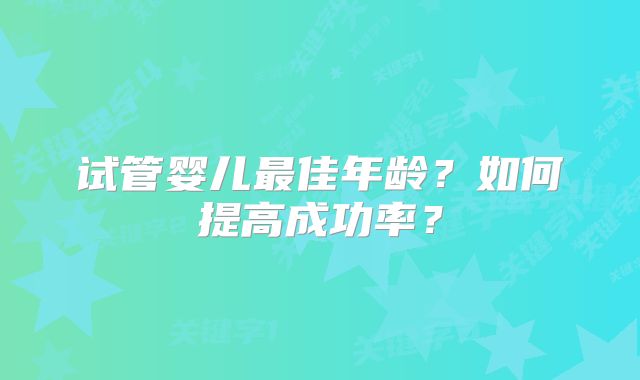 试管婴儿最佳年龄？如何提高成功率？