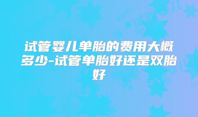 试管婴儿单胎的费用大概多少-试管单胎好还是双胎好