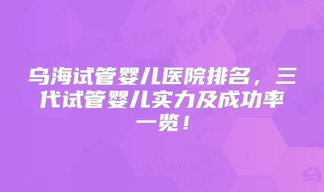 乌海试管婴儿医院排名，三代试管婴儿实力及成功率一览！