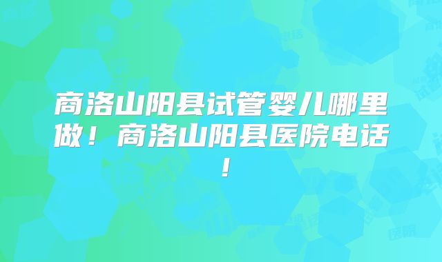 商洛山阳县试管婴儿哪里做！商洛山阳县医院电话！