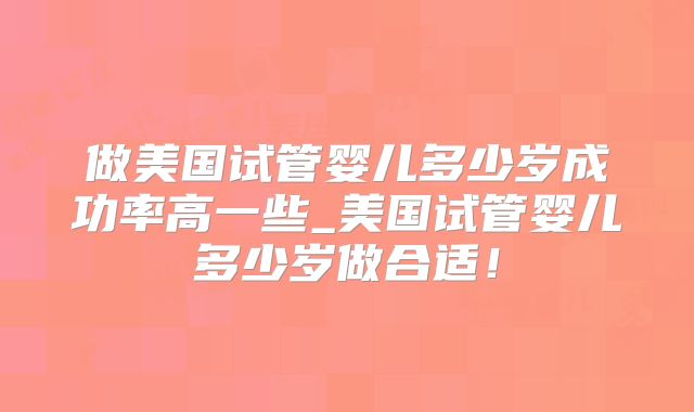 做美国试管婴儿多少岁成功率高一些_美国试管婴儿多少岁做合适!