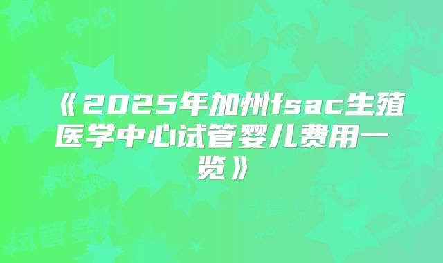 《2025年加州fsac生殖医学中心试管婴儿费用一览》
