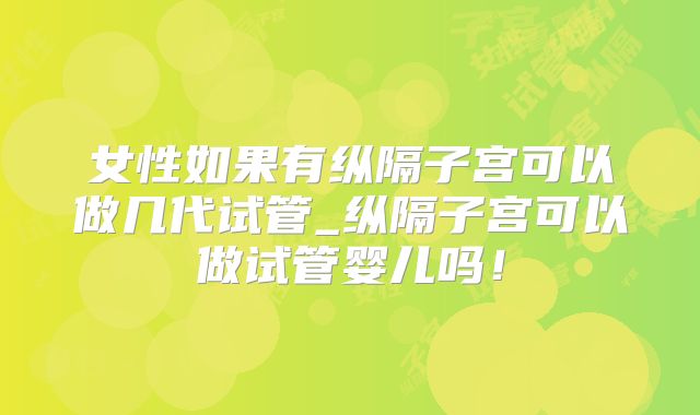 女性如果有纵隔子宫可以做几代试管_纵隔子宫可以做试管婴儿吗！