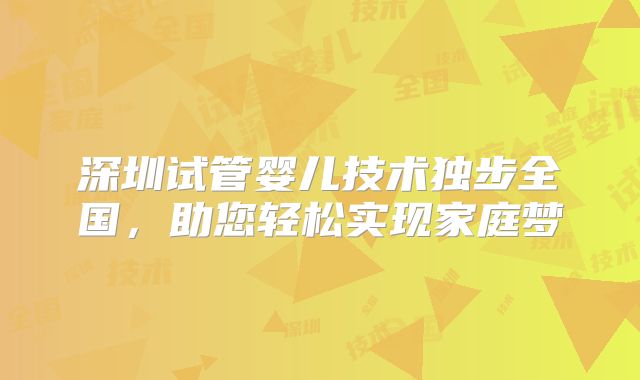 深圳试管婴儿技术独步全国，助您轻松实现家庭梦