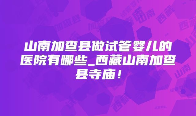 山南加查县做试管婴儿的医院有哪些_西藏山南加查县寺庙！